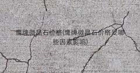 “鹰牌微晶石价格(鹰牌微晶石价格受哪些因素影响)