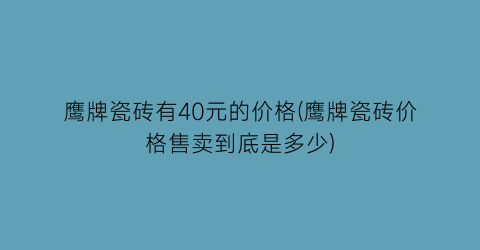 “鹰牌瓷砖有40元的价格(鹰牌瓷砖价格售卖到底是多少)