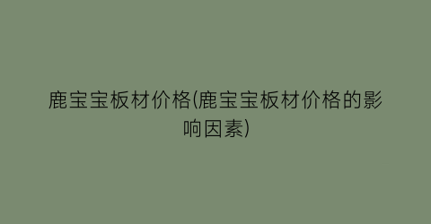 “鹿宝宝板材价格(鹿宝宝板材价格的影响因素)