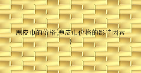 鹿皮巾的价格(鹿皮巾价格的影响因素)