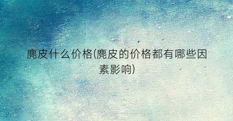麂皮什么价格(麂皮的价格都有哪些因素影响)