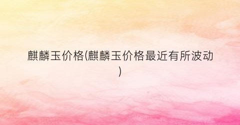 麒麟玉价格(麒麟玉价格最近有所波动)