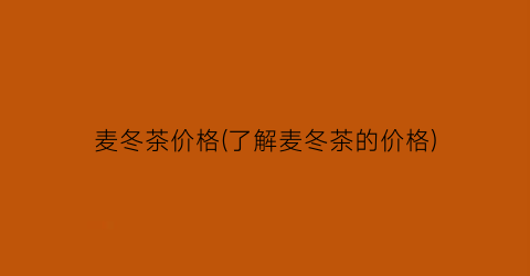 “麦冬茶价格(了解麦冬茶的价格)