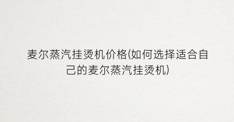 麦尔蒸汽挂烫机价格(如何选择适合自己的麦尔蒸汽挂烫机)