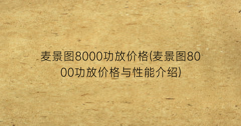 麦景图8000功放价格(麦景图8000功放价格与性能介绍)