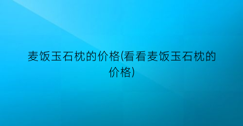 麦饭玉石枕的价格(看看麦饭玉石枕的价格)