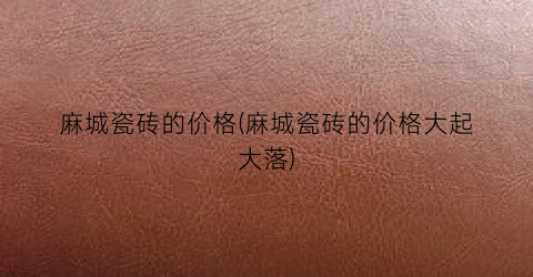 麻城瓷砖的价格(麻城瓷砖的价格大起大落)