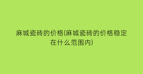 麻城瓷砖的价格(麻城瓷砖的价格稳定在什么范围内)