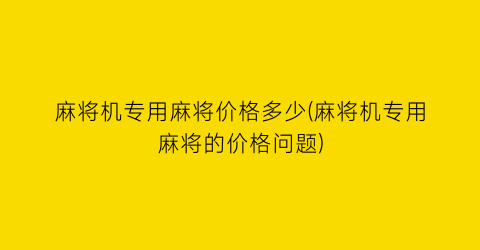 麻将机专用麻将价格多少(麻将机专用麻将的价格问题)