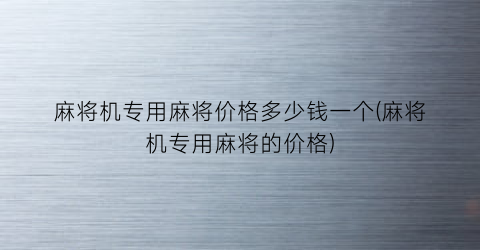 麻将机专用麻将价格多少钱一个(麻将机专用麻将的价格)