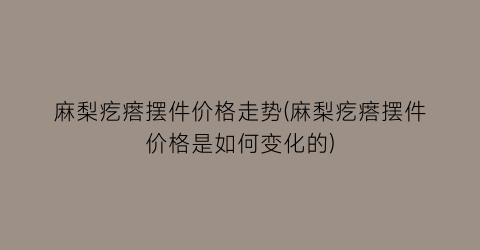麻梨疙瘩摆件价格走势(麻梨疙瘩摆件价格是如何变化的)