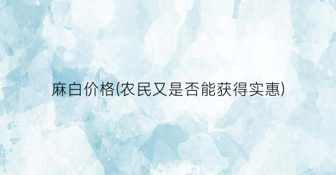 麻白价格(农民又是否能获得实惠)