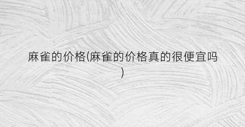 麻雀的价格(麻雀的价格真的很便宜吗)