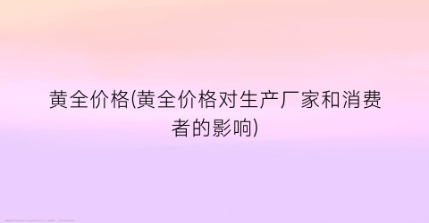 黄全价格(黄全价格对生产厂家和消费者的影响)
