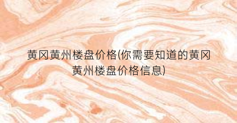 黄冈黄州楼盘价格(你需要知道的黄冈黄州楼盘价格信息)