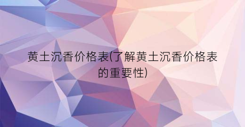 黄土沉香价格表(了解黄土沉香价格表的重要性)