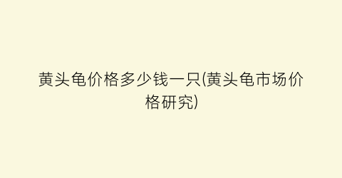 黄头龟价格多少钱一只(黄头龟市场价格研究)