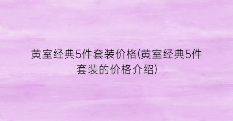 黄室经典5件套装价格(黄室经典5件套装的价格介绍)