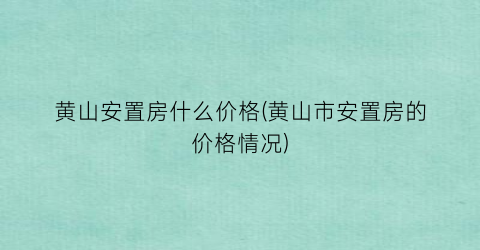 黄山安置房什么价格(黄山市安置房的价格情况)