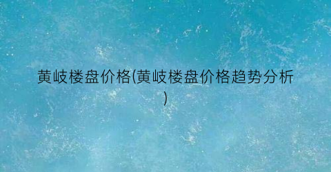 黄岐楼盘价格(黄岐楼盘价格趋势分析)