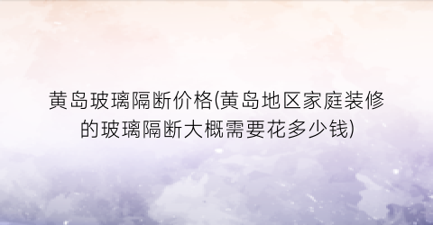 黄岛玻璃隔断价格(黄岛地区家庭装修的玻璃隔断大概需要花多少钱)