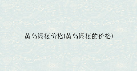 黄岛阁楼价格(黄岛阁楼的价格)