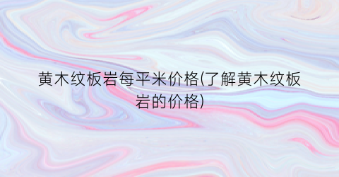 黄木纹板岩每平米价格(了解黄木纹板岩的价格)