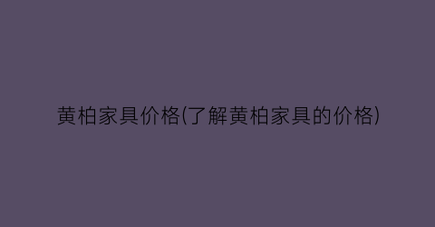 黄柏家具价格(了解黄柏家具的价格)