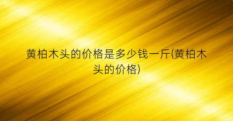 黄柏木头的价格是多少钱一斤(黄柏木头的价格)