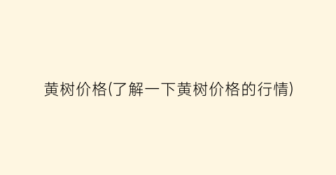 黄树价格(了解一下黄树价格的行情)