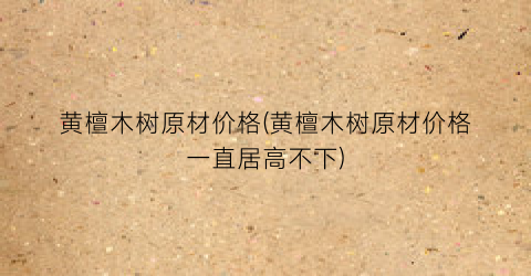 黄檀木树原材价格(黄檀木树原材价格一直居高不下)