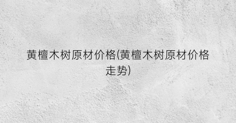“黄檀木树原材价格(黄檀木树原材价格走势)