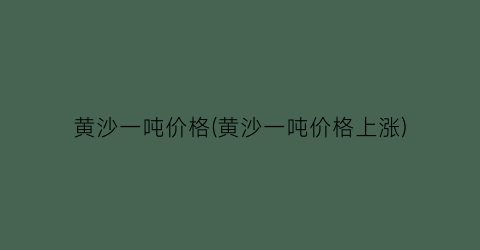 黄沙一吨价格(黄沙一吨价格上涨)