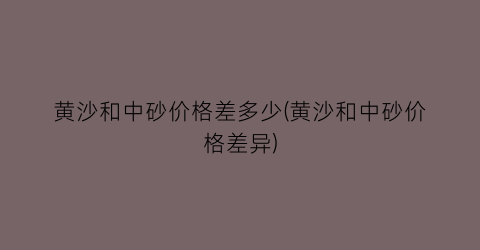 黄沙和中砂价格差多少(黄沙和中砂价格差异)