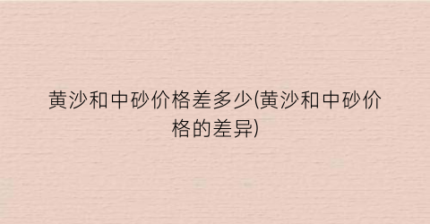 黄沙和中砂价格差多少(黄沙和中砂价格的差异)