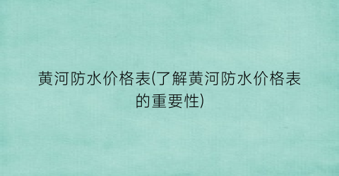 黄河防水价格表(了解黄河防水价格表的重要性)