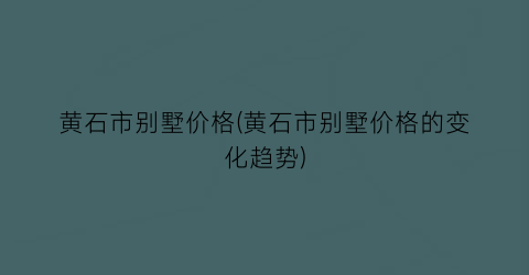 黄石市别墅价格(黄石市别墅价格的变化趋势)