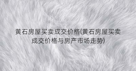黄石房屋买卖成交价格(黄石房屋买卖成交价格与房产市场走势)