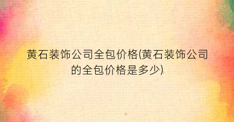 黄石装饰公司全包价格(黄石装饰公司的全包价格是多少)