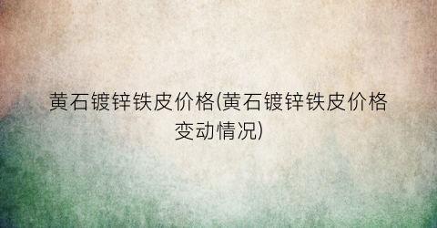 黄石镀锌铁皮价格(黄石镀锌铁皮价格变动情况)