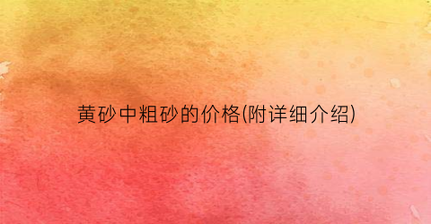 “黄砂中粗砂的价格(附详细介绍)