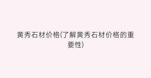 黄秀石材价格(了解黄秀石材价格的重要性)