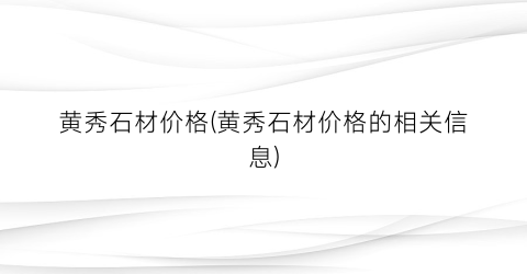 黄秀石材价格(黄秀石材价格的相关信息)