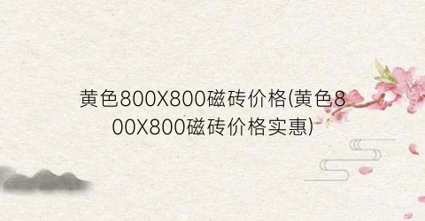黄色800X800磁砖价格(黄色800X800磁砖价格实惠)