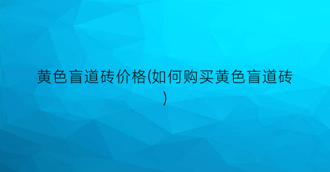 “黄色盲道砖价格(如何购买黄色盲道砖)