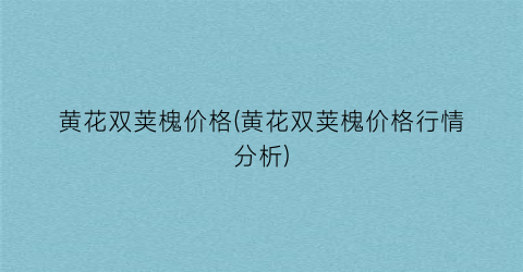 黄花双荚槐价格(黄花双荚槐价格行情分析)