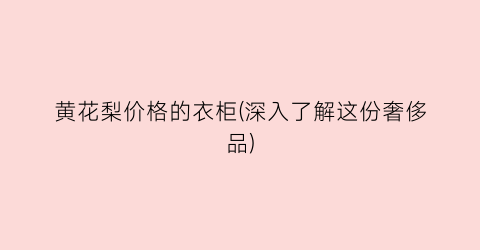 黄花梨价格的衣柜(深入了解这份奢侈品)