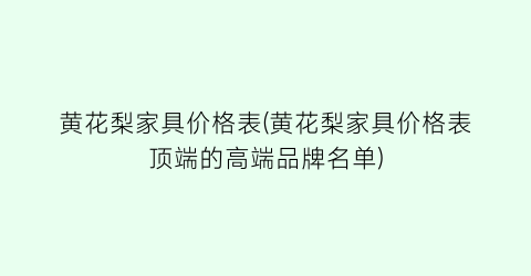 黄花梨家具价格表(黄花梨家具价格表顶端的高端品牌名单)