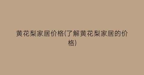 黄花梨家居价格(了解黄花梨家居的价格)