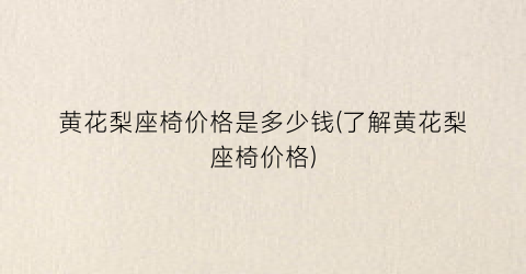 黄花梨座椅价格是多少钱(了解黄花梨座椅价格)